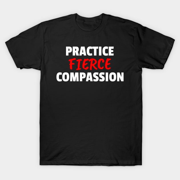 Practice Fierce Compassion T-Shirt by PlainSpeaking